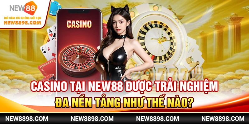Trải Nghiệm Casino New88 Đa Nền Tảng 1 Casino tại New88 được trải nghiệm đa nền tảng như thế nào?