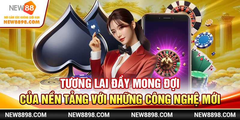 Tương lai đầy mong đợi của nền tảng với những công nghệ mới